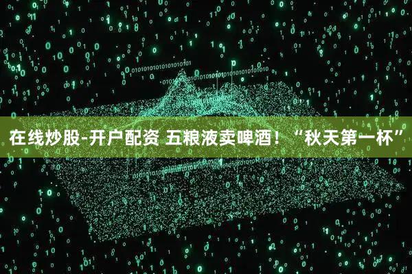 在线炒股-开户配资 五粮液卖啤酒！“秋天第一杯”