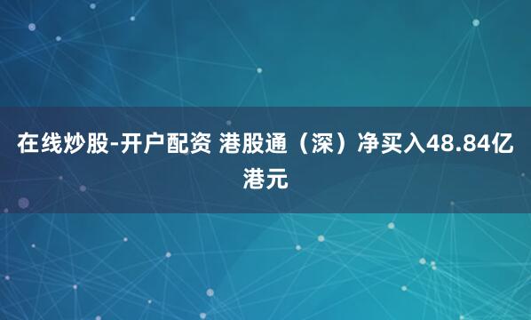 在线炒股-开户配资 港股通（深）净买入48.84亿港元