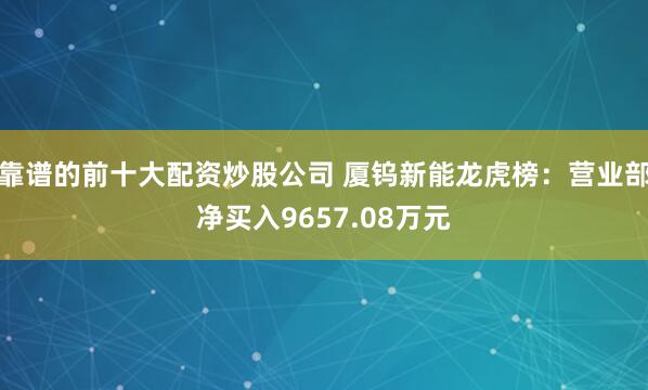 靠谱的前十大配资炒股公司 厦钨新能龙虎榜：营业部净买入9657.08万元
