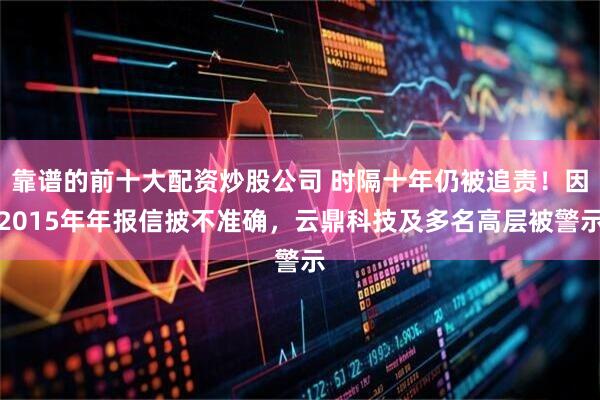 靠谱的前十大配资炒股公司 时隔十年仍被追责！因2015年年报信披不准确，云鼎科技及多名高层被警示