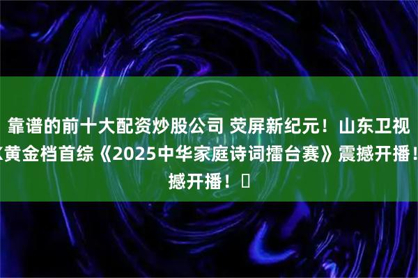 靠谱的前十大配资炒股公司 荧屏新纪元！山东卫视4K黄金档首综《2025中华家庭诗词擂台赛》震撼开播！​