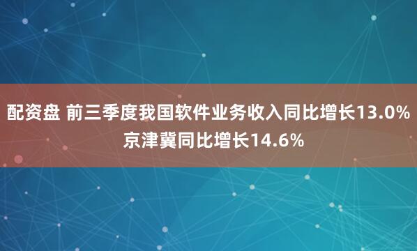 配资盘 前三季度我国软件业务收入同比增长13.0%  京津冀同比增长14.6%