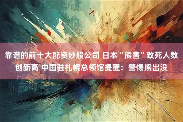 靠谱的前十大配资炒股公司 日本“熊害”致死人数创新高 中国驻札幌总领馆提醒：警惕熊出没