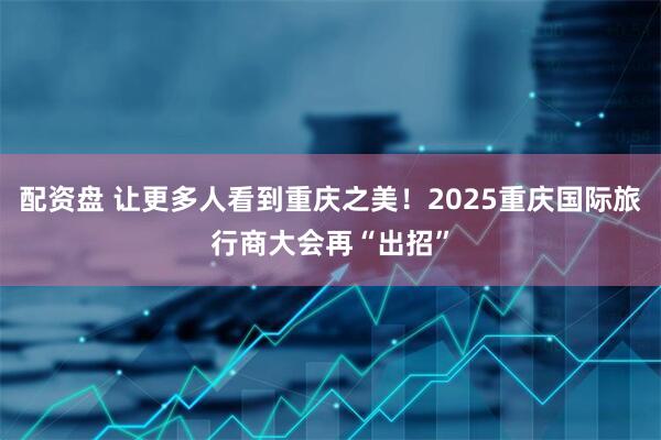 配资盘 让更多人看到重庆之美！2025重庆国际旅行商大会再“出招”