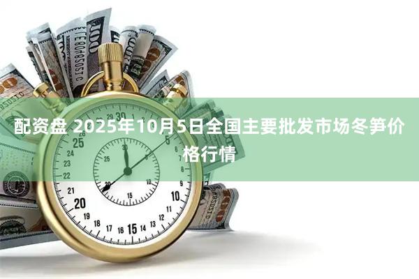 配资盘 2025年10月5日全国主要批发市场冬笋价格行情
