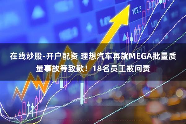 在线炒股-开户配资 理想汽车再就MEGA批量质量事故等致歉！18名员工被问责