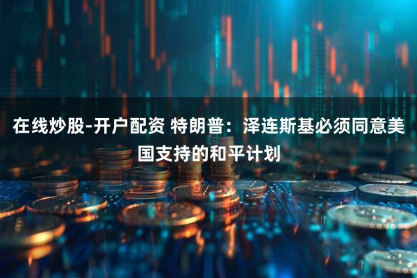 在线炒股-开户配资 特朗普：泽连斯基必须同意美国支持的和平计划