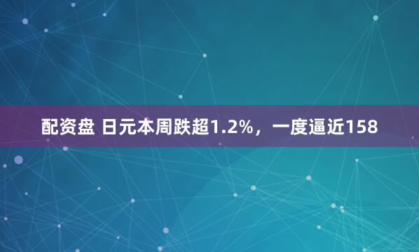 配资盘 日元本周跌超1.2%，一度逼近158
