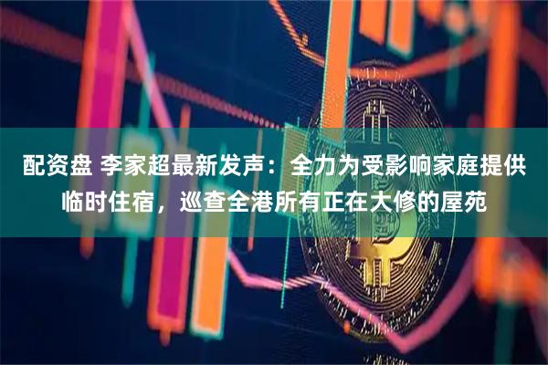配资盘 李家超最新发声：全力为受影响家庭提供临时住宿，巡查全港所有正在大修的屋苑
