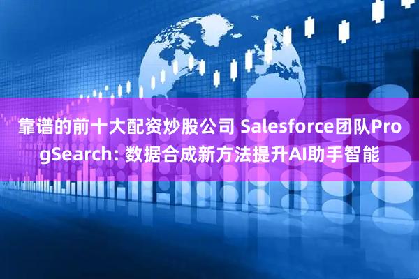 靠谱的前十大配资炒股公司 Salesforce团队ProgSearch: 数据合成新方法提升AI助手智能