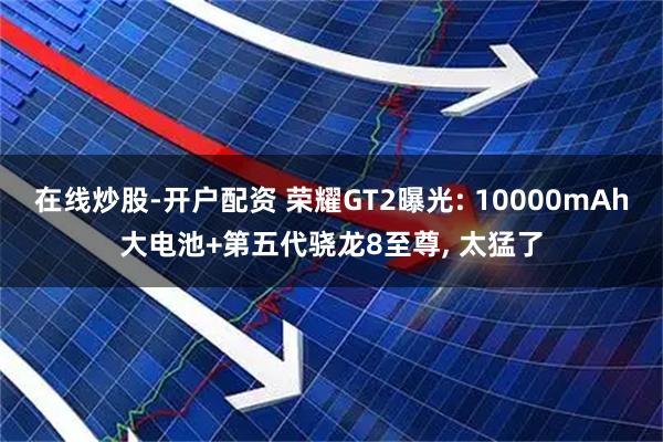 在线炒股-开户配资 荣耀GT2曝光: 10000mAh大电池+第五代骁龙8至尊, 太猛了