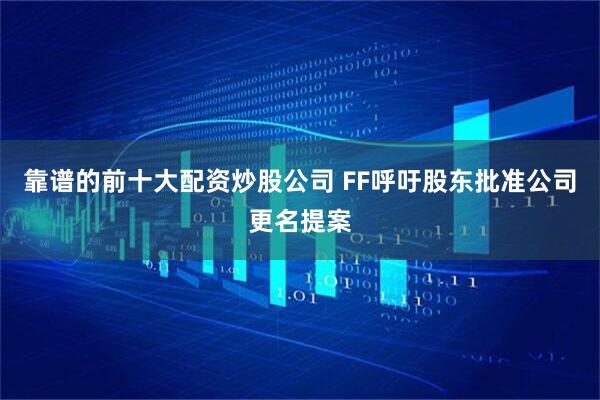 靠谱的前十大配资炒股公司 FF呼吁股东批准公司更名提案