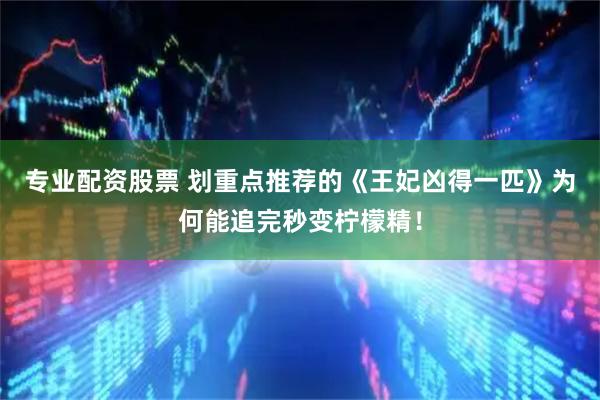 专业配资股票 划重点推荐的《王妃凶得一匹》为何能追完秒变柠檬精！