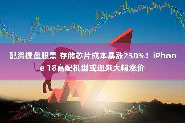 配资操盘股票 存储芯片成本暴涨230%！iPhone 18高配机型或迎来大幅涨价