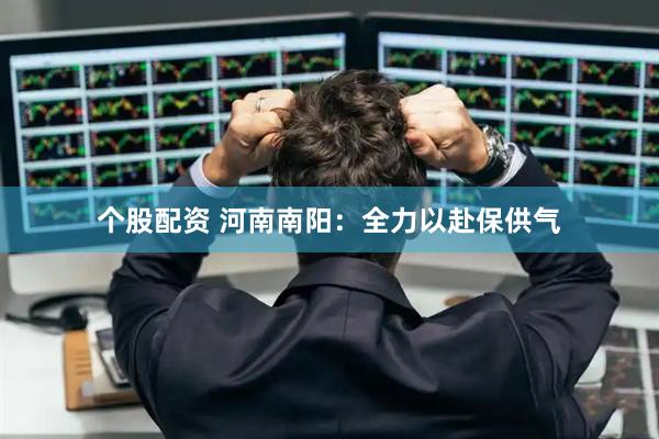 个股配资 河南南阳：全力以赴保供气