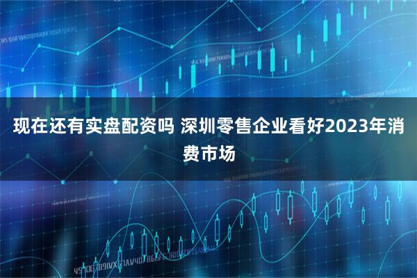 现在还有实盘配资吗 深圳零售企业看好2023年消费市场
