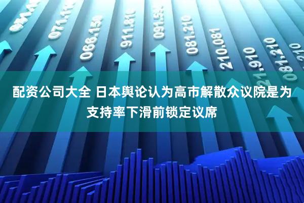 配资公司大全 日本舆论认为高市解散众议院是为支持率下滑前锁定议席