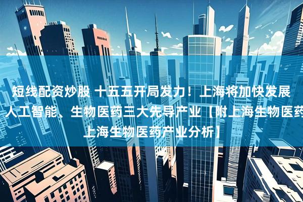 短线配资炒股 十五五开局发力！上海将加快发展集成电路、人工智能、生物医药三大先导产业【附上海生物医药产业分析】