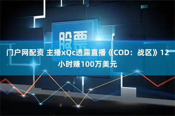 门户网配资 主播xQc透露直播《COD：战区》12小时赚100万美元