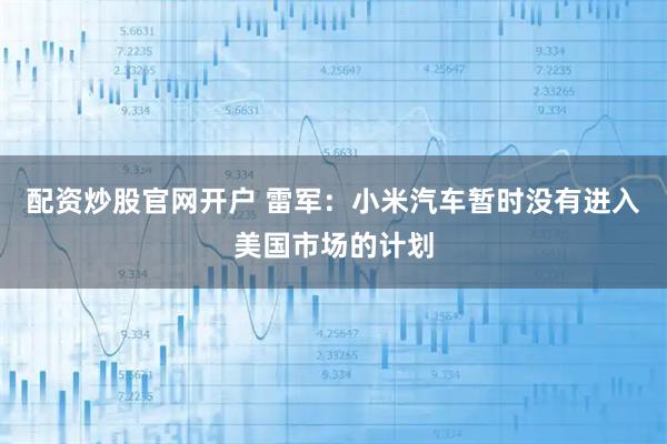 配资炒股官网开户 雷军：小米汽车暂时没有进入美国市场的计划