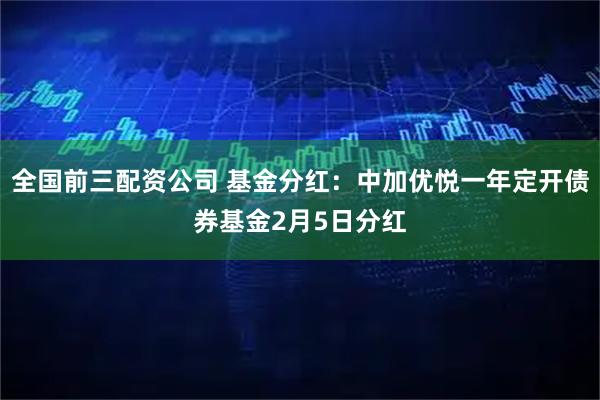 全国前三配资公司 基金分红：中加优悦一年定开债券基金2月5日分红