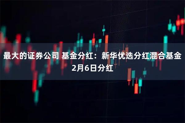 最大的证券公司 基金分红：新华优选分红混合基金2月6日分红