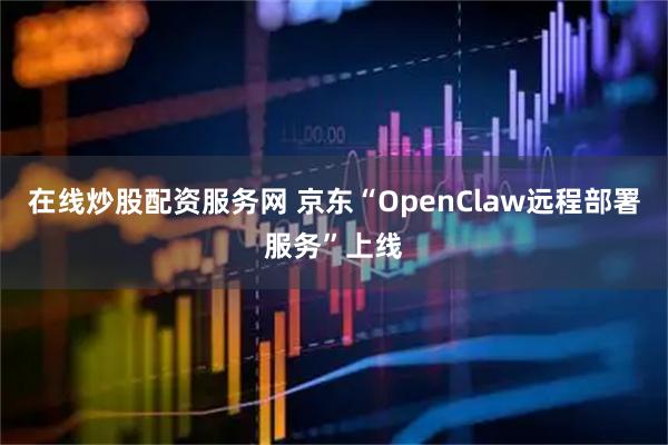 在线炒股配资服务网 京东“OpenClaw远程部署服务”上线