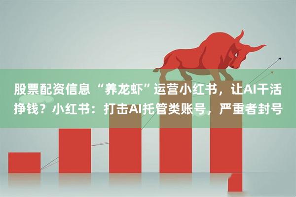 股票配资信息 “养龙虾”运营小红书，让AI干活挣钱？小红书：打击AI托管类账号，严重者封号