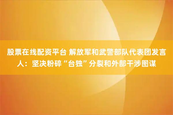 股票在线配资平台 解放军和武警部队代表团发言人：坚决粉碎“台独”分裂和外部干涉图谋