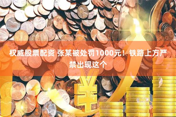 权威股票配资 张某被处罚1000元！铁路上方严禁出现这个