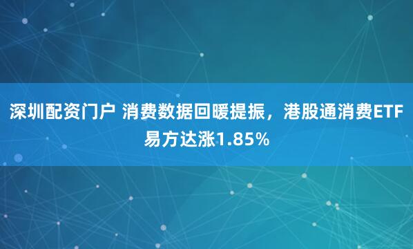 深圳配资门户 消费数据回暖提振，港股通消费ETF易方达涨1.85%