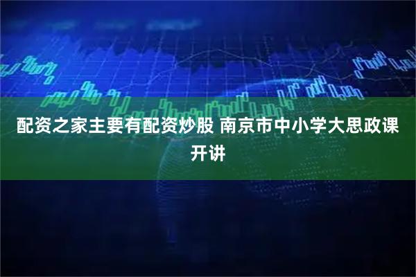 配资之家主要有配资炒股 南京市中小学大思政课开讲
