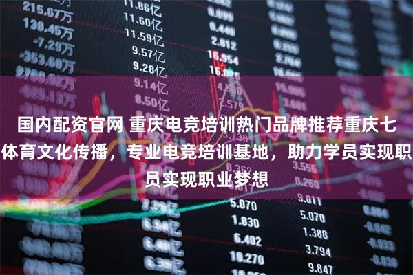 国内配资官网 重庆电竞培训热门品牌推荐重庆七遇奇遇体育文化传播，专业电竞培训基地，助力学员实现职业梦想