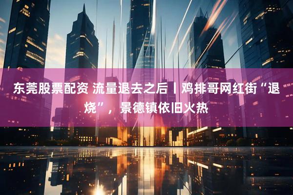 东莞股票配资 流量退去之后丨鸡排哥网红街“退烧”,景德镇依旧火热