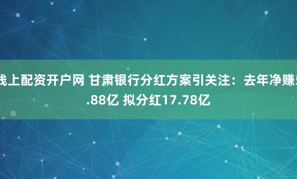 线上配资开户网 甘肃银行分红方案引关注：去年净赚5.88亿 拟分红17.78亿