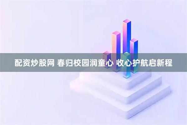配资炒股网 春归校园润童心 收心护航启新程