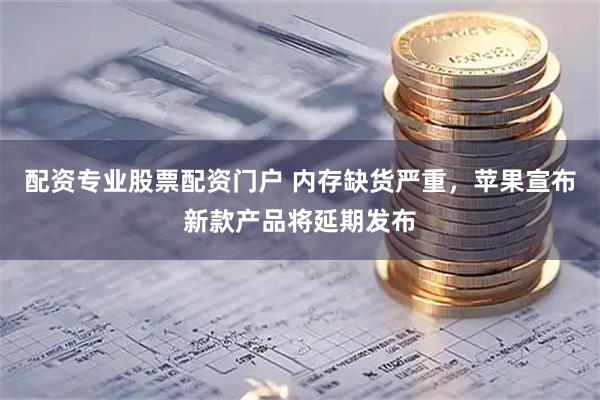 配资专业股票配资门户 内存缺货严重，苹果宣布新款产品将延期发布