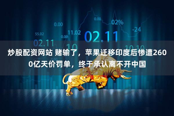 炒股配资网站 赌输了，苹果迁移印度后惨遭2600亿天价罚单，终于承认离不开中国