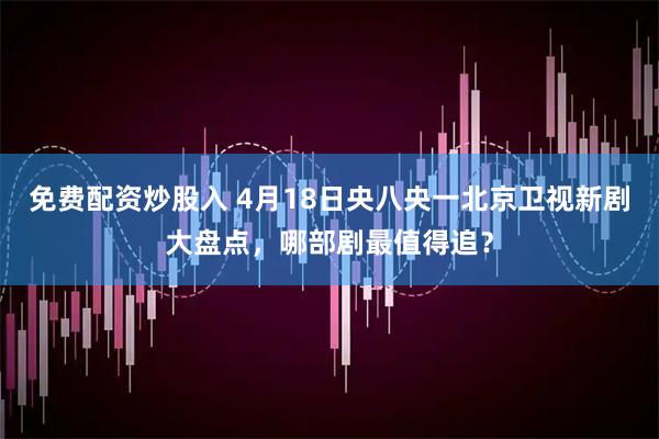 免费配资炒股入 4月18日央八央一北京卫视新剧大盘点，哪部剧最值得追？