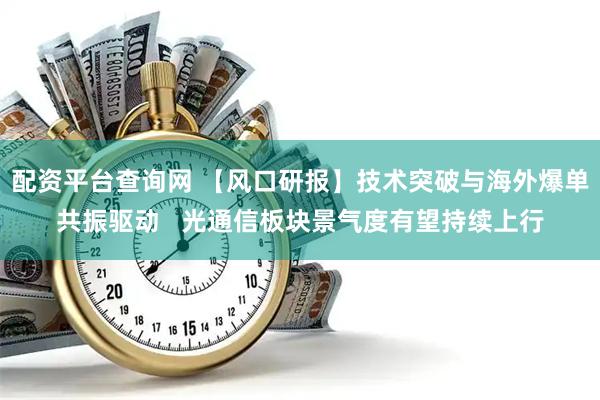 配资平台查询网 【风口研报】技术突破与海外爆单共振驱动   光通信板块景气度有望持续上行