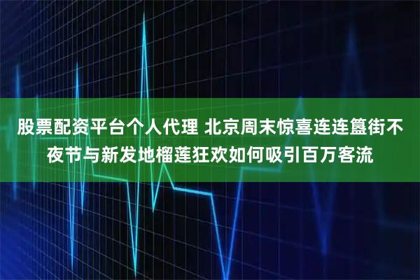 股票配资平台个人代理 北京周末惊喜连连簋街不夜节与新发地榴莲狂欢如何吸引百万客流