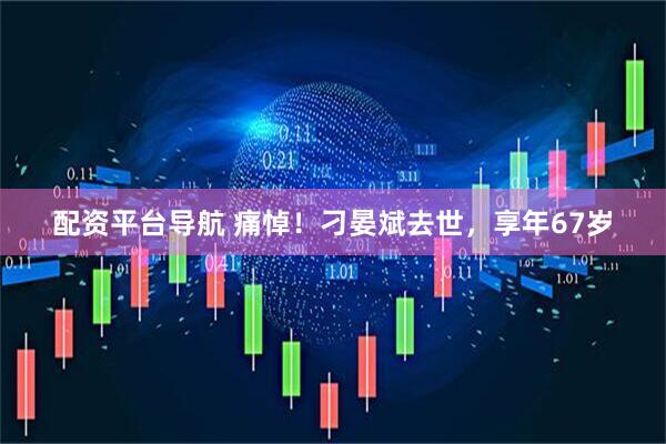 配资平台导航 痛悼！刁晏斌去世，享年67岁