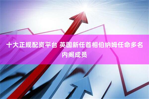 十大正规配资平台 英国新任首相伯纳姆任命多名内阁成员