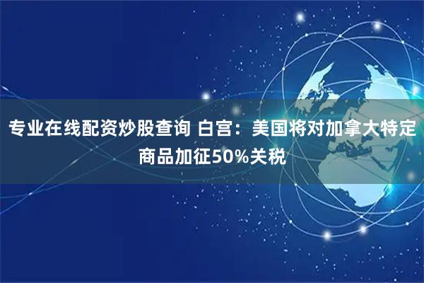 专业在线配资炒股查询 白宫：美国将对加拿大特定商品加征50%关税